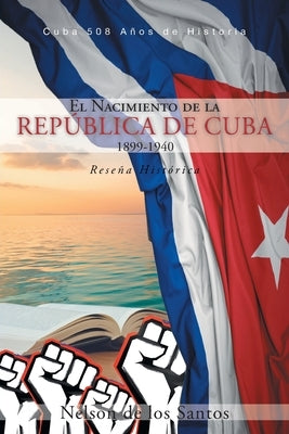 El Nacimiento de la República de Cuba 1899-1940: Reseña Histórica by de Los Santos, Nelson