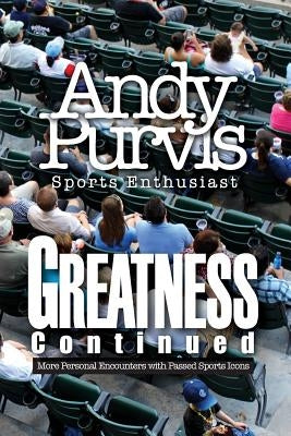 Greatness Continued: More Personal Encounters with Passed Sports Icons by Purvis- Sports Enthusiast, Andy