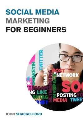 Social Media Marketing for Beginners: Turn Your Business into a Cash Cow using Tiktok, Facebook, and Instagram - A Complete Digital Marketing Guide In by Shackelford, John