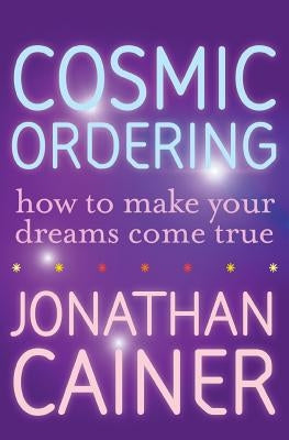 Cosmic Ordering: How to Make Your Dreams Come True by Cainer, Jonathan