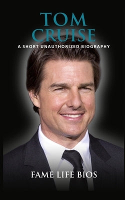 Tom Cruise: A Short Unauthorized Biography by Bios, Fame Life