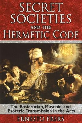 Secret Societies and the Hermetic Code: The Rosicrucian, Masonic, and Esoteric Transmission in the Arts by Frers, Ernesto