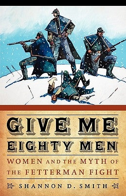 Give Me Eighty Men: Women and the Myth of the Fetterman Fight Paperback Bison Books