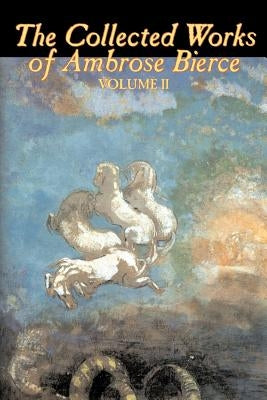 The Collected Works of Ambrose Bierce, Vol. II of II, Fiction, Fantasy, Classics, Horror by Bierce, Ambrose