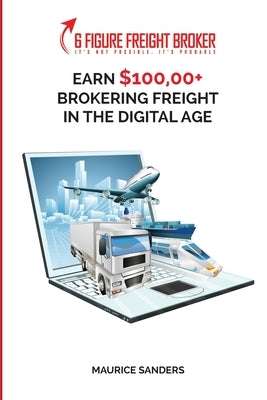 6 Figure Freight Broker: Make $100,000+ Brokering Freight In The Digital Age Setup Incomplete by Sanders, Maurice