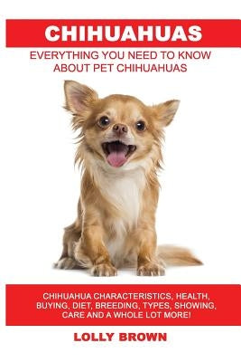 Chihuahuas: Chihuahua Characteristics, Health, Buying, Diet, Breeding, Types, Showing, Care and a whole lot more! Everything You N by Brown, Lolly