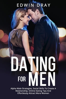 Dating Essential for Men: Alpha Male Strategies, Social Skills To Create A Relationship, Online Dating Tips And Effortlessly Attract More Women by Dray, Edwin