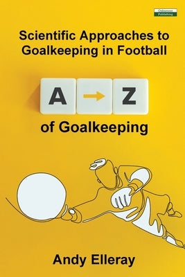 A-Z of Goalkeeping: Scientific Approaches to Goalkeeping in Football Paperback Oakamoor Publishing