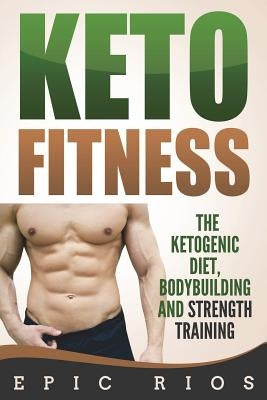 Keto Fitness: The Ketogenic Diet, Bodybuilding and Strength Training by Rios, Epic