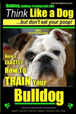 Bulldog, Bulldog Training AAA Akc: Think Like a Dog - But Don't Eat Your Poop! Bulldog Breed Expert Dog Training: Here's Exactly How to Train Your Bul by Pearce, Paul Allen