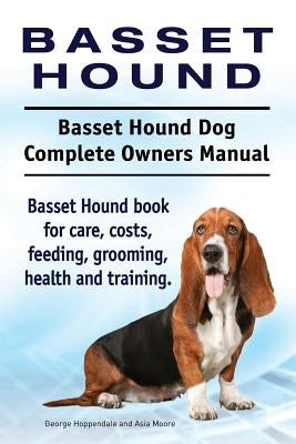 Basset Hound. Basset Hound Dog Complete Owners Manual. Basset Hound book for care, costs, feeding, grooming, health and training. by Moore, Asia
