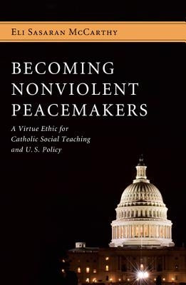 Becoming Nonviolent Peacemakers: A Virtue Ethic for Catholic Social Teaching and U.S. Policy by McCarthy, Eli Sasaran