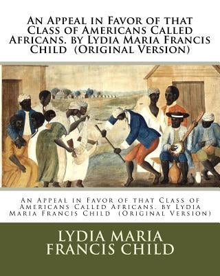 An Appeal in Favor of that Class of Americans Called Africans. by Lydia Maria Francis Child (Original Version) Paperback Createspace Independent Publishing Platform