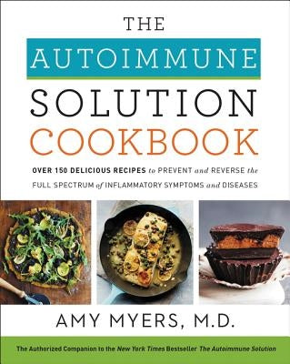 The Autoimmune Solution Cookbook: Over 150 Delicious Recipes to Prevent and Reverse the Full Spectrum of Inflammatory Symptoms and Diseases by Myers, Amy