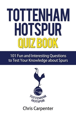 Tottenham Hotspur Quiz Book: 101 Questions About Spurs by Carpenter, Chris