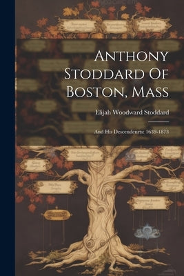 Anthony Stoddard Of Boston, Mass: And His Descendenrts: 1639-1873 by Stoddard, Elijah Woodward