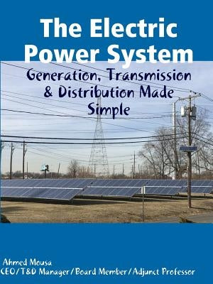 The Electric Power System: Generation, Transmission & Distribution Made Simple by Mousa, Ahmed