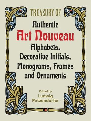 Treasury of Authentic Art Nouveau: Alphabets, Decorative Initials, Monograms, Frames and Ornaments by Petzendorfer, Ludwig