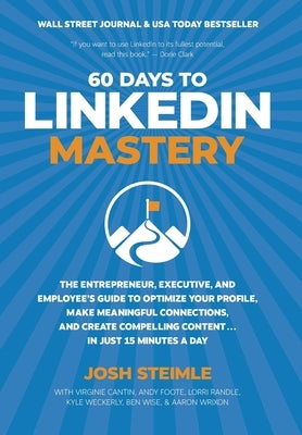 60 Days to LinkedIn Mastery: The Entrepreneur, Executive, and Employee's Guide to Optimize Your Profile, Make Meaningful Connections, and Create Co by Steimle, Josh