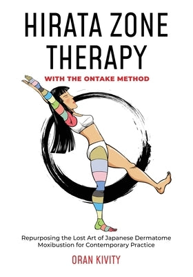 Hirata Zone Therapy with the Ontake Method: Repurposing the Lost Art of Japanese Dermatome Moxibustion for Contemporary Practice by Kivity, Oran