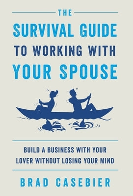 The Survival Guide to Working with Your Spouse: Build a Business with Your Lover without Losing Your Mind by Casebier, Brad