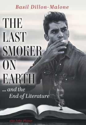 The Last Smoker on Earth: and the End of Literature by Dillon-Malone, Basil