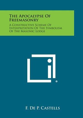 The Apocalypse of Freemasonry: A Constructive Scheme of Interpretation of the Symbolism of the Masonic Lodge Paperback Literary Licensing, LLC
