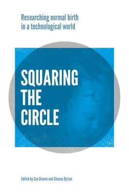 Squaring the Circle: Normal Birth Research, Theory and Practice in a Technological Age by Downe, Soo