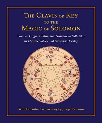 Clavis or Key to the Magic of Solomon: From an Original Talismanic Grimoire in Full Color by Ebenezer Sibley and Frederick Hockley by Peterson, Joseph
