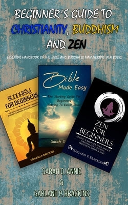 Beginner's Guide To Christianity, Buddhism And Zen: Essential Handbook Of The Bible And Buddha (3 Manuscripts In A Book) by Annie, Sarah O.