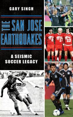 The San Jose Earthquakes: A Seismic Soccer Legacy by Singh, Gary