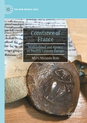 Constance of France: Womanhood and Agency in Twelfth-Century Europe by Bom, Myra Miranda