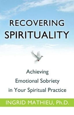 Recovering Spirituality: Achieving Emotional Sobriety in Your Spiritual Practice by Mathieu, Ingrid