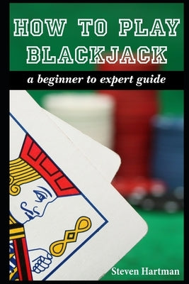 How To Play Blackjack: A Beginner to Expert Guide: to Get You From The Sidelines to Running the Blackjack Table, Reduce Your Risk, and Have F Paperback Independently Published