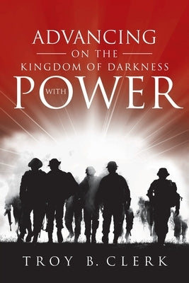 Advancing On the Kingdom of Darkness with Power by Clerk, Troy B.