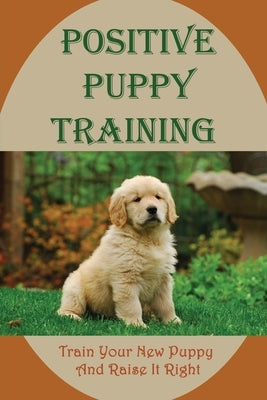 Positive Puppy Training: Train Your New Puppy And Raise It Right: Basic Dog Training by Beguhl, Sandee