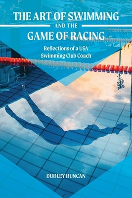 The Art of Swimming and the Game of Racing: Reflections of a USA Swimming Club Coach by Duncan, Dudley