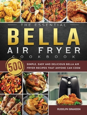 The Essential Bella Air Fryer Cookbook: 500 Simple, Easy and Delicious Bella Air Fryer Recipes That Anyone Can Cook by Brandon, Rudolph