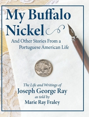 My Buffalo Nickel and Other Stories From a Portuguese American Life: The Life and Writings of Joseph George Ray as told by Marie Ray Fraley by Fraley, Marie Ray