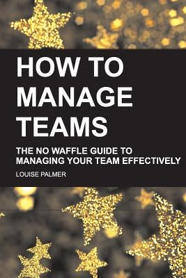 How To Manage Teams: The No Waffle Guide To Managing Your Team Effectively Paperback Createspace Independent Publishing Platform