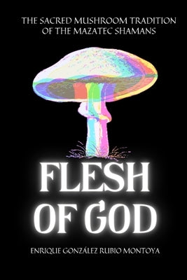 Flesh of God: The Sacred Mushroom Tradition of the Mazatec Shamans by Gonzalez-Rubio Montoya, Enrique