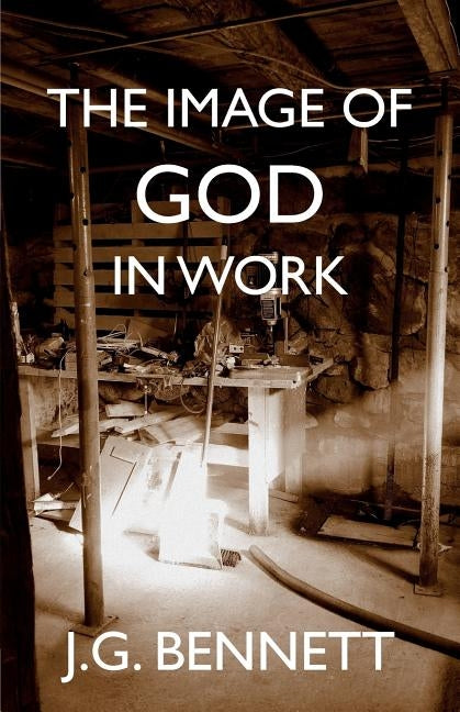 The Image of God in Work: Lectures at Sherborne House 1973-4 by Bennett, J. G.