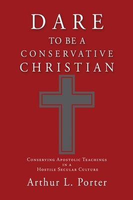 Dare to Be a Conservative Christian: Conserving Apostolic Teachings in a Hostile Secular Culture Paperback Liberty Hill Publishing