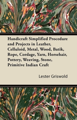 Handicraft Simplified Procedure and Projects in Leather, Celluloid, Metal, Wood, Batik, Rope, Cordage, Yarn, Horsehair, Pottery, Weaving, Stone, Primi by Griswold, Lester