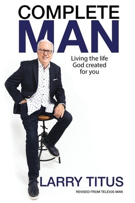 Complete Man: Living the Life God Created for You by Titus, Larry