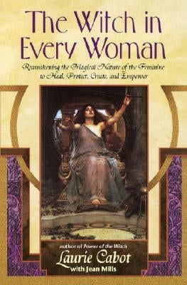The Witch in Every Woman: Reawakening the Magical Nature of the Feminine to Heal, Protect, Create, and Empower by Cabot, Laurie