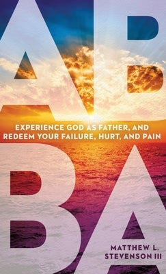 Abba: Experience God as Father and Redeem Your Failure, Hurt, and Pain by Stevenson, Matthew L., III