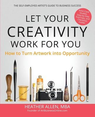 Let Your Creativity Work for You: How to Turn Artwork into Opportunity by Allen, Heather E.