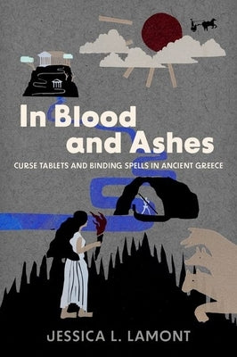 In Blood and Ashes: Curse Tablets and Binding Spells in Ancient Greece by Lamont, Jessica L.