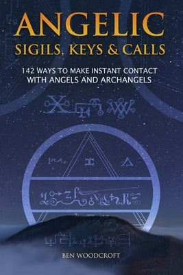 Angelic Sigils, Keys and Calls: 142 Ways to Make Instant Contact with Angels and Archangels by Woodcroft, Ben